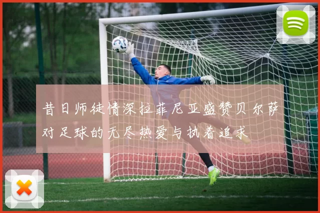 昔日师徒情深拉菲尼亚盛赞贝尔萨对足球的无尽热爱与执着追求