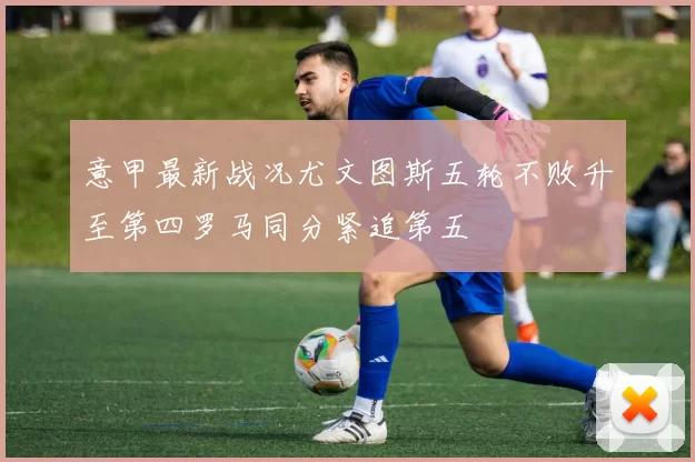 意甲最新战况尤文图斯五轮不败升至第四罗马同分紧追第五