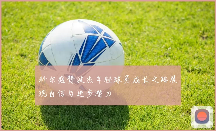 科尔盛赞波杰年轻球员成长之路展现自信与进步潜力