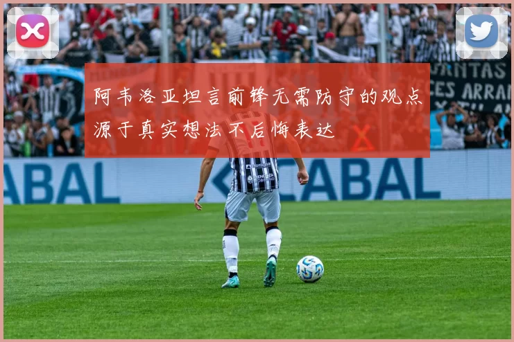 阿韦洛亚坦言前锋无需防守的观点源于真实想法不后悔表达
