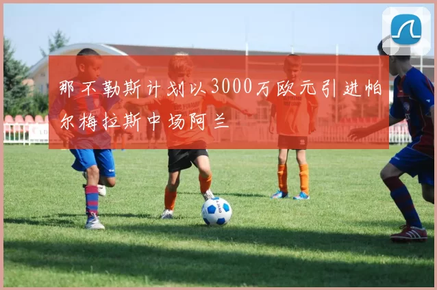 那不勒斯计划以3000万欧元引进帕尔梅拉斯中场阿兰