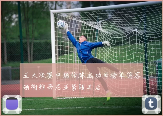 五大联赛中场传球成功率榜单德容领衔维蒂尼亚紧随其后