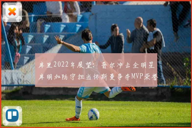 库里2022年展望：普尔冲击全明星库明加防守担当怀斯曼争夺MVP荣誉